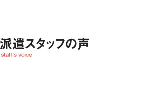 派遣スタッフの声 staff's voice